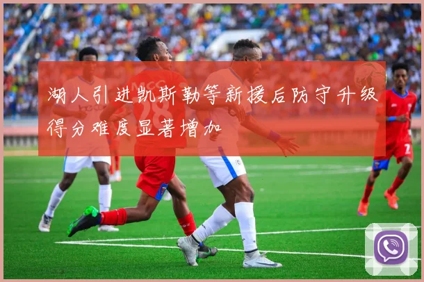 湖人引进凯斯勒等新援后防守升级得分难度显著增加