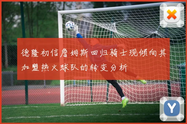 德隆初信詹姆斯回归骑士现倾向其加盟热火球队的转变分析